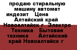 продаю стиральную машину автомат индезит › Цена ­ 5 000 - Алтайский край, Новоалтайск г. Электро-Техника » Бытовая техника   . Алтайский край,Новоалтайск г.